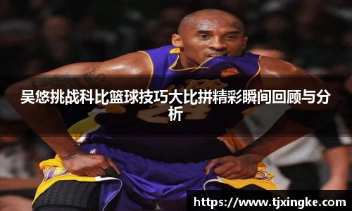 吴悠挑战科比篮球技巧大比拼精彩瞬间回顾与分析